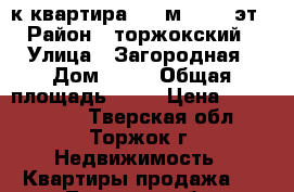 1-к квартира, 33 м², 4/5 эт › Район ­ торжокский › Улица ­ Загородная › Дом ­ 36 › Общая площадь ­ 33 › Цена ­ 1 250 000 - Тверская обл., Торжок г. Недвижимость » Квартиры продажа   . Тверская обл.